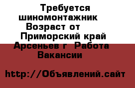 Требуется шиномонтажник . › Возраст от ­ 18 - Приморский край, Арсеньев г. Работа » Вакансии   